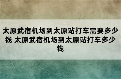 太原武宿机场到太原站打车需要多少钱 太原武宿机场到太原站打车多少钱